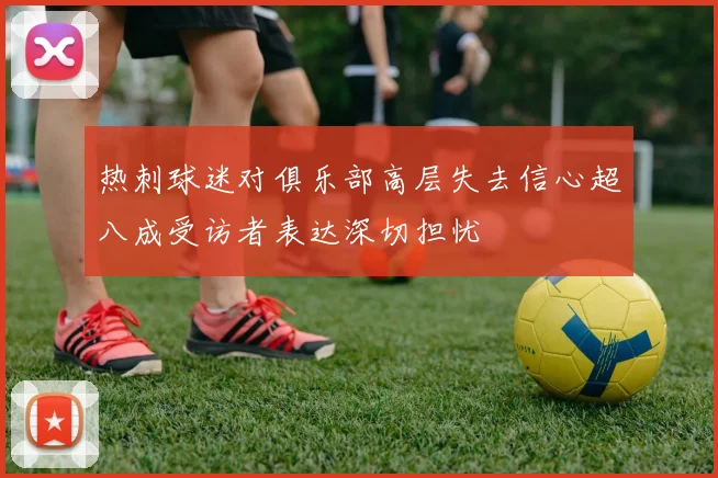 热刺球迷对俱乐部高层失去信心超八成受访者表达深切担忧
