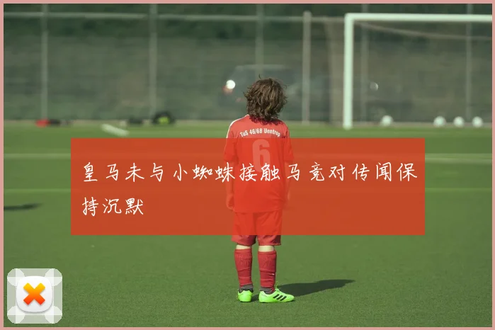 皇马未与小蜘蛛接触马竞对传闻保持沉默