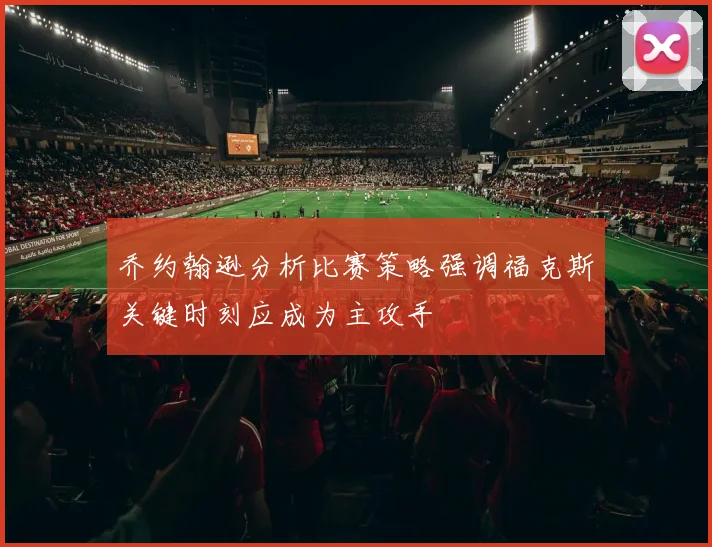 乔约翰逊分析比赛策略强调福克斯关键时刻应成为主攻手