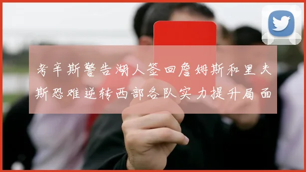 考辛斯警告湖人签回詹姆斯和里夫斯恐难逆转西部各队实力提升局面