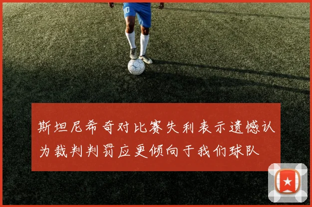 斯坦尼希奇对比赛失利表示遗憾认为裁判判罚应更倾向于我们球队