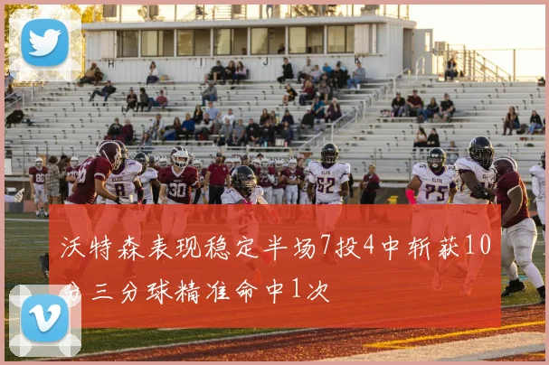沃特森表现稳定半场7投4中斩获10分三分球精准命中1次