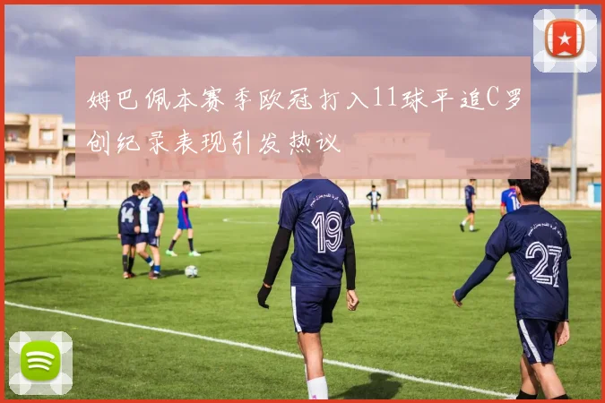 姆巴佩本赛季欧冠打入11球平追C罗创纪录表现引发热议
