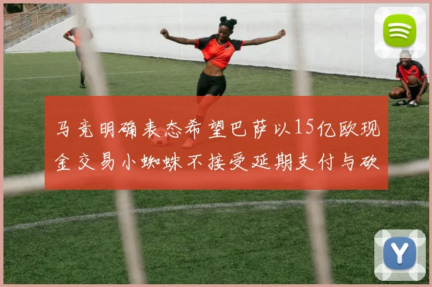 马竞明确表态希望巴萨以15亿欧现金交易小蜘蛛不接受延期支付与砍价