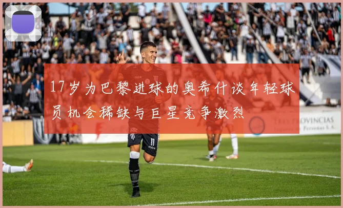 17岁为巴黎进球的奥希什谈年轻球员机会稀缺与巨星竞争激烈