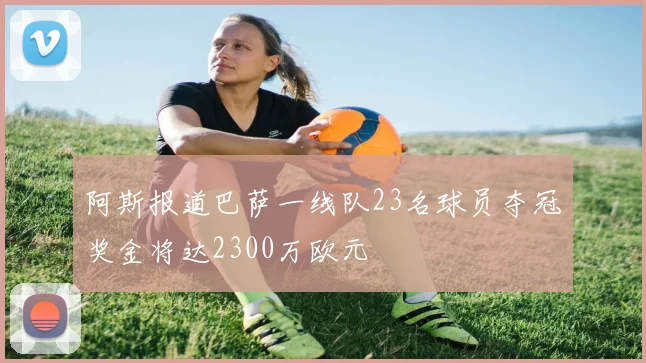 阿斯报道巴萨一线队23名球员夺冠奖金将达2300万欧元