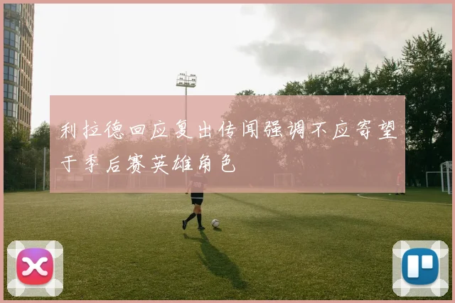 利拉德回应复出传闻强调不应寄望于季后赛英雄角色