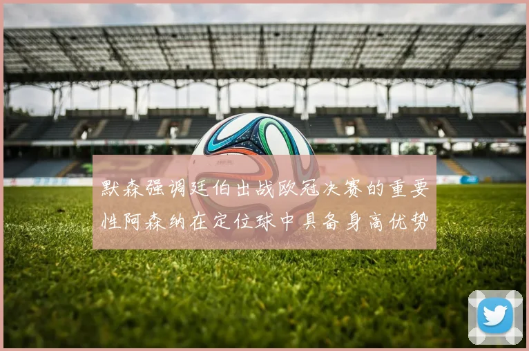默森强调廷伯出战欧冠决赛的重要性阿森纳在定位球中具备身高优势