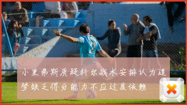小里弗斯质疑科尔战术安排认为追梦缺乏得分能力不应过度依赖