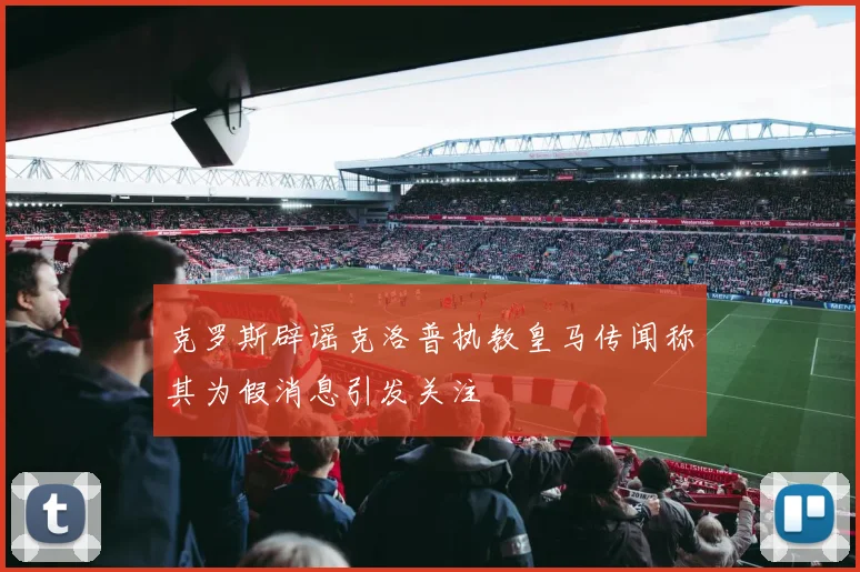 克罗斯辟谣克洛普执教皇马传闻称其为假消息引发关注