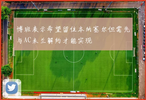 博班表示希望留住本纳塞尔但需先与AC米兰解约才能实现