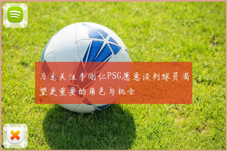 马竞关注李刚仁PSG愿意谈判球员渴望更重要的角色与机会