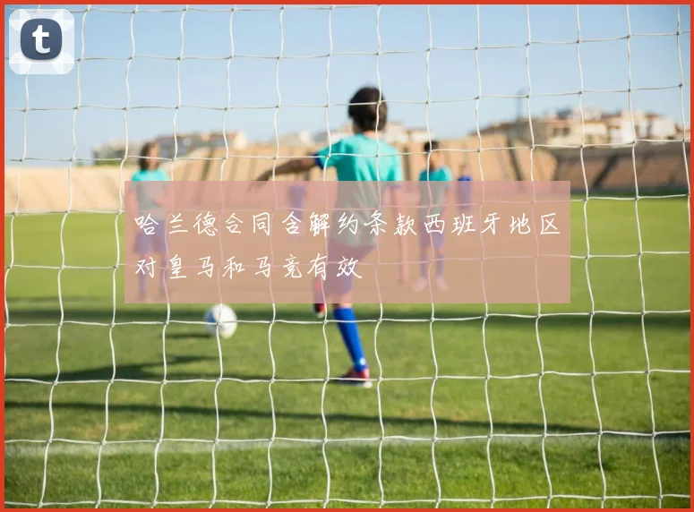 哈兰德合同含解约条款西班牙地区对皇马和马竞有效