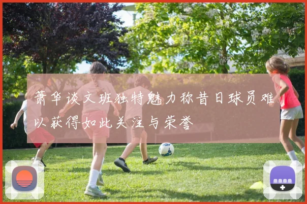 萧华谈文班独特魅力称昔日球员难以获得如此关注与荣誉