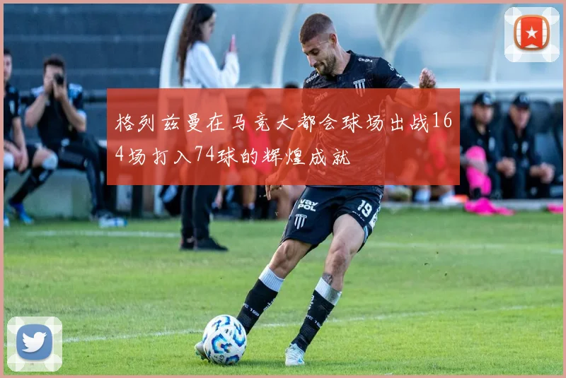 格列兹曼在马竞大都会球场出战164场打入74球的辉煌成就