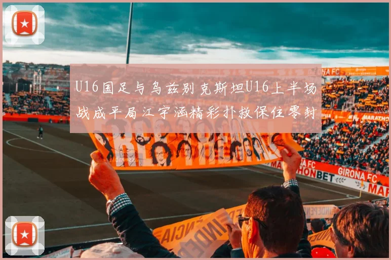 U16国足与乌兹别克斯坦U16上半场战成平局江宇涵精彩扑救保住零封纪录