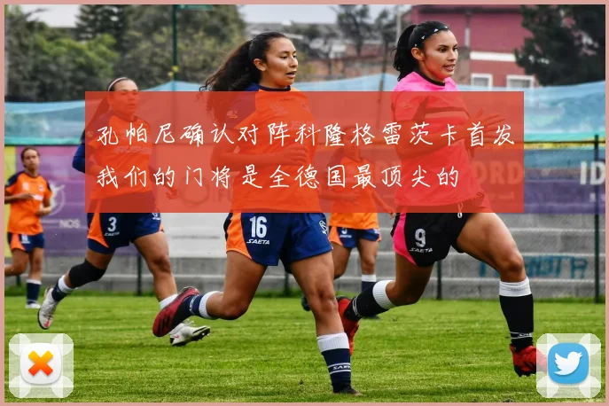 孔帕尼确认对阵科隆格雷茨卡首发我们的门将是全德国最顶尖的