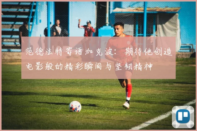 范德法特寄语加克波：期待他创造电影般的精彩瞬间与坚韧精神