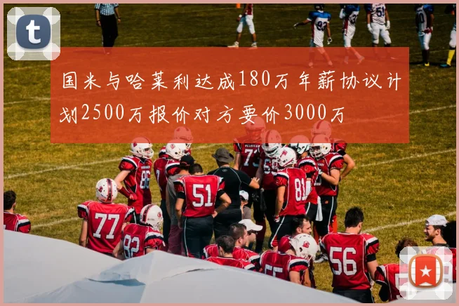 国米与哈莱利达成180万年薪协议计划2500万报价对方要价3000万