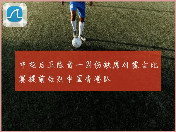 申花后卫陈晋一因伤缺席对蒙古比赛提前告别中国香港队