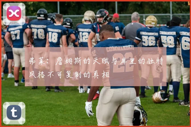 弗莱：詹姆斯的天赋与库里的独特风格不可复制的真相