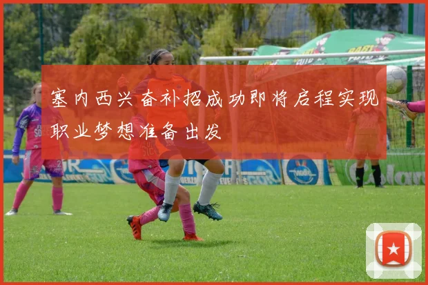 塞内西兴奋补招成功即将启程实现职业梦想准备出发