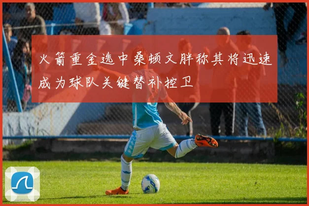 火箭重金选中桑顿文胖称其将迅速成为球队关键替补控卫