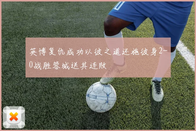 英博复仇成功以彼之道还施彼身2-0战胜蓉城送其连败
