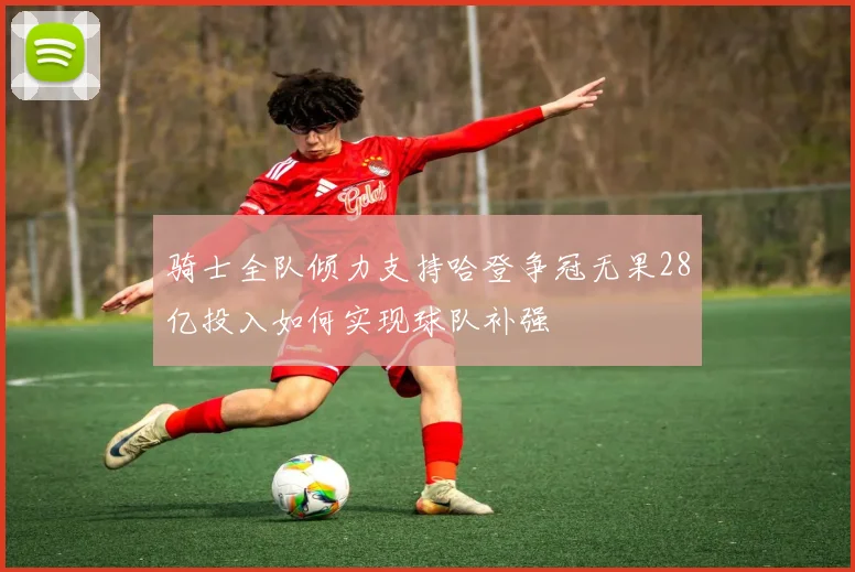 骑士全队倾力支持哈登争冠无果28亿投入如何实现球队补强