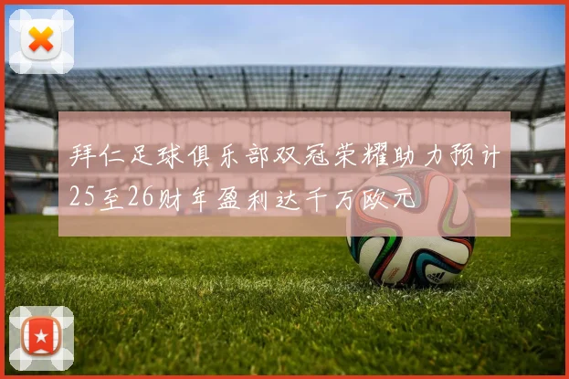 拜仁足球俱乐部双冠荣耀助力预计25至26财年盈利达千万欧元
